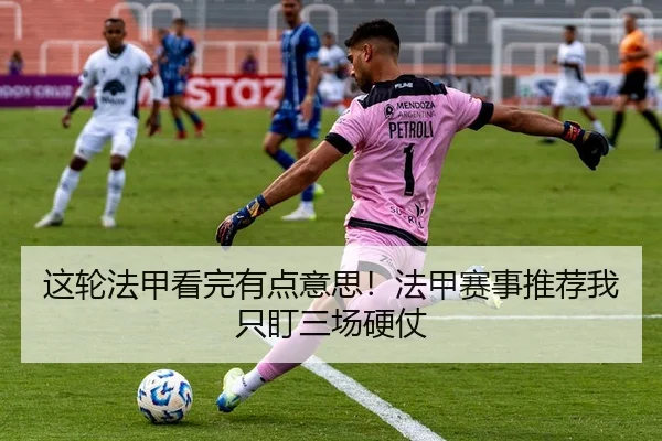 这轮法甲看完有点意思！法甲赛事推荐我只盯三场硬仗