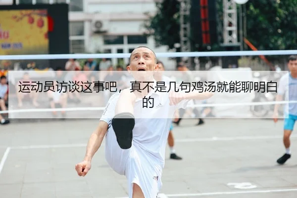 运动员访谈这事吧，真不是几句鸡汤就能聊明白的（kaiyun）