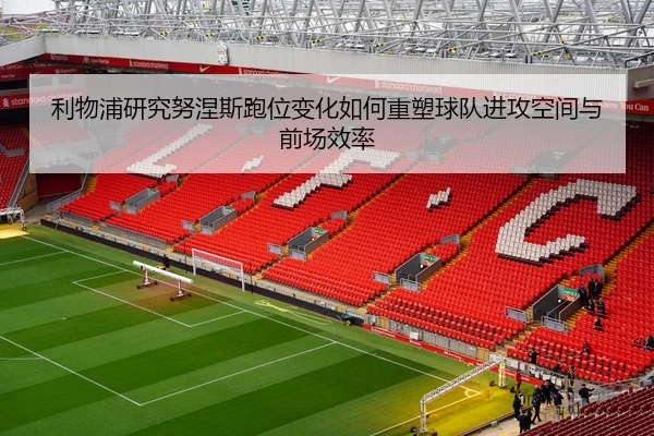 利物浦研究努涅斯跑位变化如何重塑球队进攻空间与前场效率