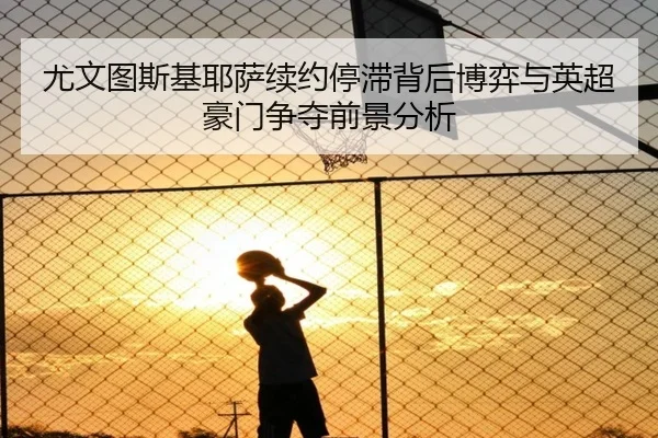 尤文图斯基耶萨续约停滞背后博弈与英超豪门争夺前景分析 - kaiyun