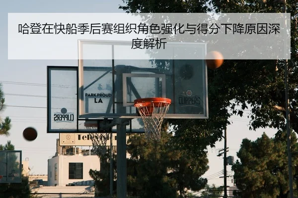 哈登在快船季后赛组织角色强化与得分下降原因深度解析 - kaiyun