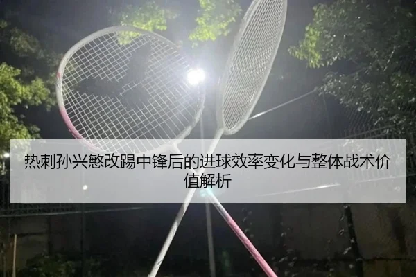 热刺孙兴慜改踢中锋后的进球效率变化与整体战术价值解析 - kaiyun