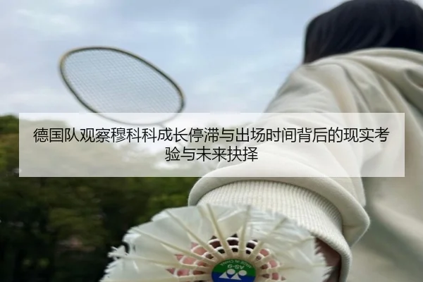 德国队观察穆科科成长停滞与出场时间背后的现实考验与未来抉择 - kaiyun