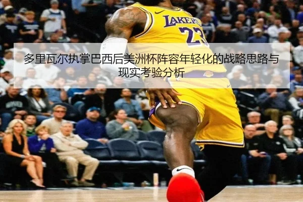 多里瓦尔执掌巴西后美洲杯阵容年轻化的战略思路与现实考验分析（kaiyun）