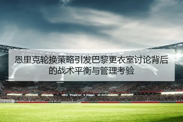 恩里克轮换策略引发巴黎更衣室讨论背后的战术平衡与管理考验 - kaiyun