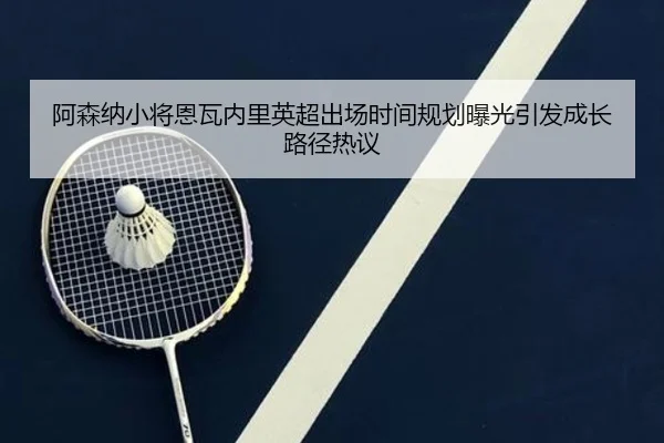 阿森纳小将恩瓦内里英超出场时间规划曝光引发成长路径热议 - kaiyun