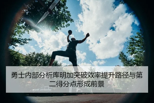 勇士内部分析库明加突破效率提升路径与第二得分点形成前景 - kaiyun