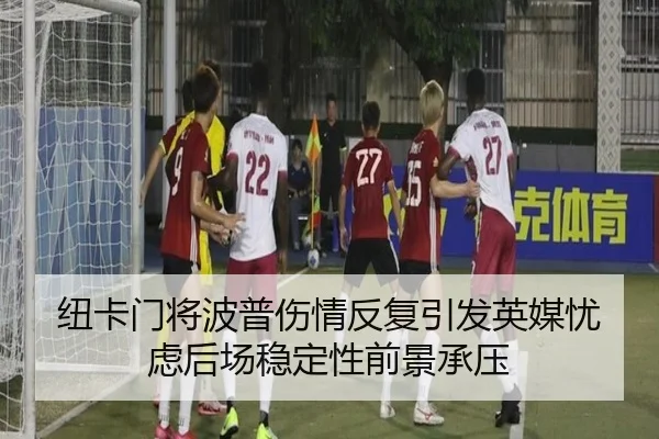 纽卡门将波普伤情反复引发英媒忧虑后场稳定性前景承压 - kaiyun