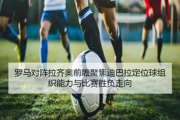 罗马对阵拉齐奥前瞻聚焦迪巴拉定位球组织能力与比赛胜负走向 - kaiyun
